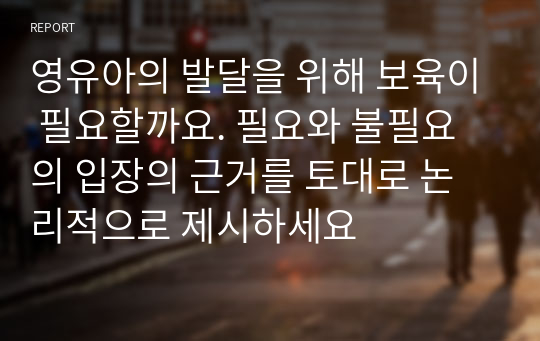 영유아의 발달을 위해 보육이 필요할까요. 필요와 불필요의 입장의 근거를 토대로 논리적으로 제시하세요