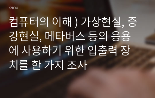 컴퓨터의 이해 ) 가상현실, 증강현실, 메타버스 등의 응용에 사용하기 위한 입출력 장치를 한 가지 조사