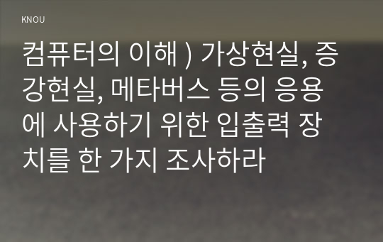 컴퓨터의 이해 ) 가상현실, 증강현실, 메타버스 등의 응용에 사용하기 위한 입출력 장치를 한 가지 조사하라