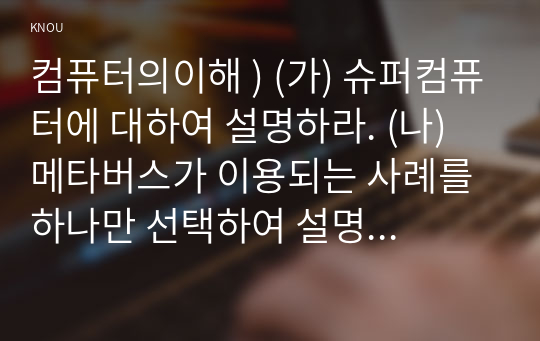 컴퓨터의이해 ) (가) 슈퍼컴퓨터에 대하여 설명하라. (나) 메타버스가 이용되는 사례를 하나만 선택하여 설명하라. (다) 반도체 기억장치의 발달과정에 대하여 설명하라.