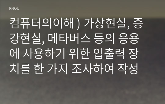 컴퓨터의이해 ) 가상현실, 증강현실, 메타버스 등의 응용에 사용하기 위한 입출력 장치를 한 가지 조사하여 작성