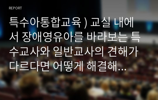 특수아통합교육 ) 교실 내에서 장애영유아를 바라보는 특수교사와 일반교사의 견해가 다르다면 어떻게 해결해야 할까요 사례 한 가지를 설정하고 내가 특수교사라면 어떻게 의견 조율을 할 것인지에 대해 구체적