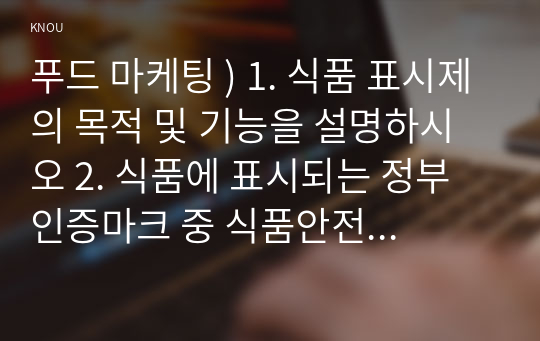 푸드 마케팅 ) 1. 식품 표시제의 목적 및 기능을 설명하시오 2. 식품에 표시되는 정부 인증마크 중 식품안전관리인증과 농식품 국가인증을 설명하시오 3. 정부 인증마크가 있는 가공식품 1종 선택(이미지 첨