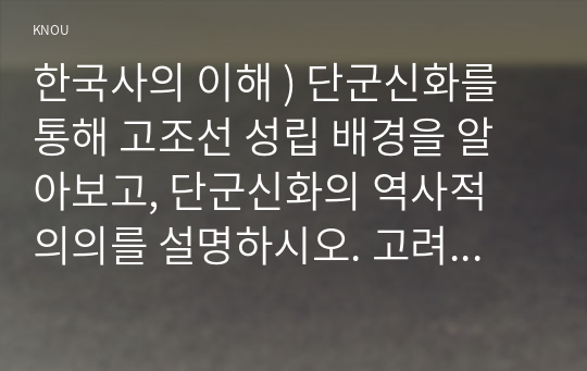 한국사의 이해 ) 단군신화를 통해 고조선 성립 배경을 알아보고, 단군신화의 역사적 의의를 설명하시오. 고려 신분제의 역사적 의미를 신라 골품제와 비교, 설명하시오.