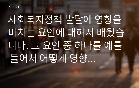 사회복지정책 발달에 영향을 미치는 요인에 대해서 배웠습니다. 그 요인 중 하나를 예를 들어서 어떻게 영향을 미치는지 본인의 생각을 서술하시오