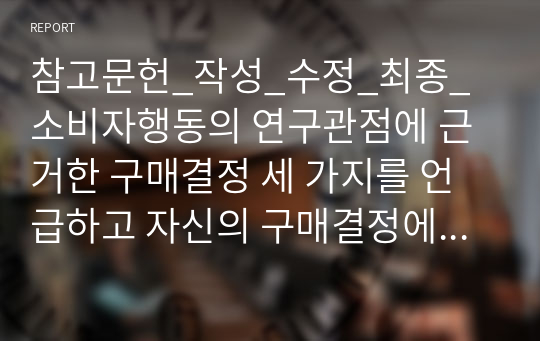 참고문헌_작성_수정_최종_소비자행동의 연구관점에 근거한 구매결정 세 가지를 언급하고 자신의 구매결정에 관한 견해를 제시하세요