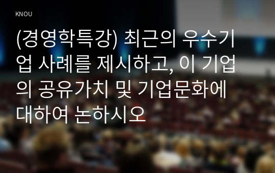 (경영학특강) 최근의 우수기업 사례를 제시하고, 이 기업의 공유가치 및 기업문화에 대하여 논하시오