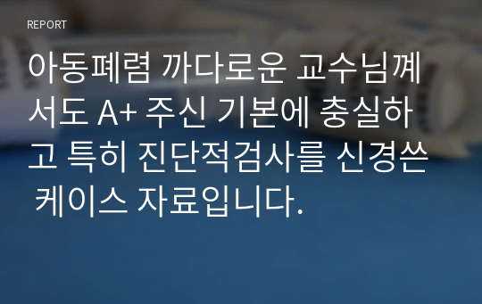 아동폐렴 까다로운 교수님꼐서도 A+ 주신 기본에 충실하고 특히 진단적검사를 신경쓴 케이스 자료입니다.