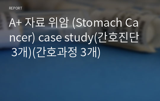 A+ 자료 위암 (Stomach Cancer) case study(간호진단 3개)(간호과정 3개)