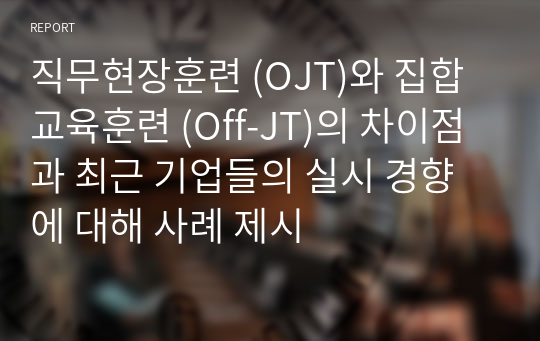 직무현장훈련 (OJT)와 집합교육훈련 (Off-JT)의 차이점과 최근 기업들의 실시 경향에 대해 사례 제시