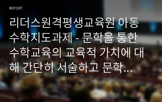 리더스원격평생교육원 아동수학지도과제 - 문학을 통한 수학교육의 교육적 가치에 대해 간단히 서술하고 문학을 통한 수학교육의 활동계획안을 구체적으로 작성하시오.