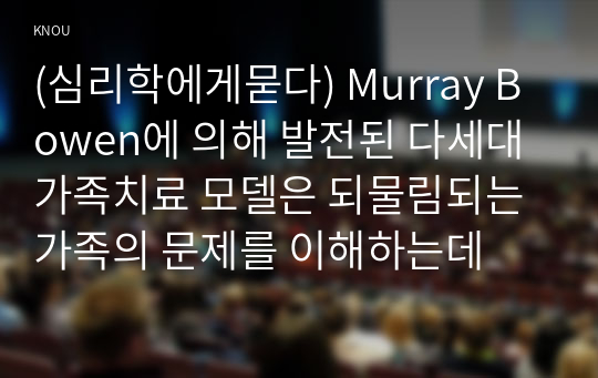 (심리학에게묻다) Murray Bowen에 의해 발전된 다세대가족치료 모델은 되물림되는 가족의 문제를 이해하는데