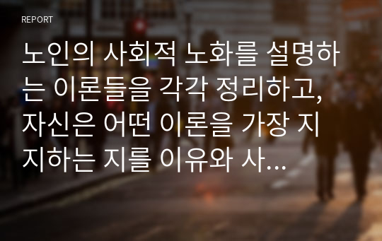 노인의 사회적 노화를 설명하는 이론들을 각각 정리하고, 자신은 어떤 이론을 가장 지지하는 지를 이유와 사례를 들어