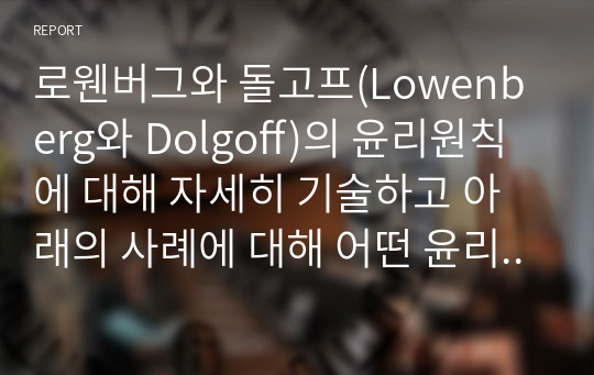 로웬버그와 돌고프(Lowenberg와 Dolgoff)의 윤리원칙에 대해 자세히 기술하고 아래의 사례에 대해 어떤 윤리원칙을