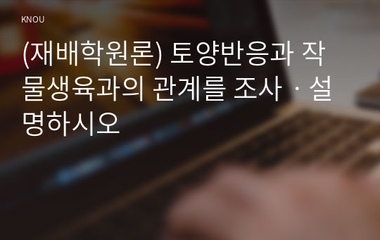 (재배학원론) 토양반응과 작물생육과의 관계를 조사ㆍ설명하시오