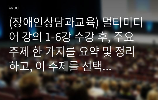 (장애인상담과교육) 멀티미디어 강의 1-6강 수강 후, 주요 주제 한 가지를 요약 및 정리하고, 이 주제를 선택한 이유를