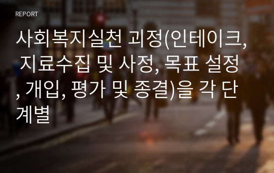 사회복지실천 괴정(인테이크, 지료수집 및 사정, 목표 설정, 개입, 평가 및 종결)을 각 단계별