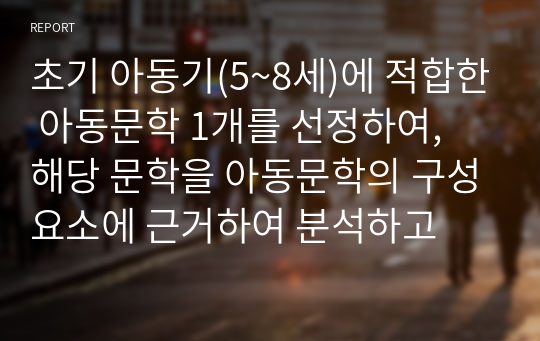 초기 아동기(5~8세)에 적합한 아동문학 1개를 선정하여, 해당 문학을 아동문학의 구성요소에 근거하여 분석하고