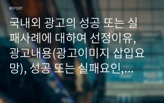 국내외 광고의 성공 또는 실패사례에 대하여 선정이유, 광고내용(광고이미지 삽입요망), 성공 또는 실패요인, 사례에