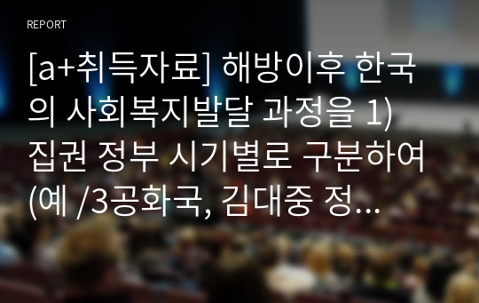 [a+취득자료] 해방이후 한국의 사회복지발달 과정을 1) 집권 정부 시기별로 구분하여(예 /3공화국, 김대중 정부), 핵심내용을 제시하고  2)시기별 주요 법률 및 정책을 기술하고  3)주된 성격 및 특징을 기술하시오.