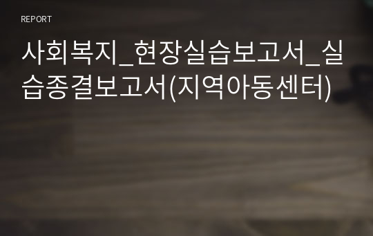 사회복지_현장실습보고서_실습종결보고서(지역아동센터)