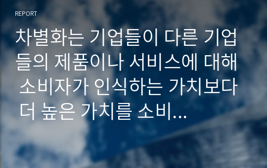 차별화는 기업들이 다른 기업들의 제품이나 서비스에 대해 소비자가 인식하는 가치보다 더 높은 가치를 소비자를 위해 창출하여 경쟁 우위를 획득하는 것입니다