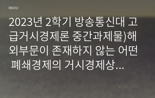 2023년 2학기 방송통신대 고급거시경제론 중간과제물)해외부문이 존재하지 않는 어떤 폐쇄경제의 거시경제상황이 다음과 같다 IS 곡선과 LM 곡선의 식을 각각 도출 균형국민소득과 균형이자율 IS-LM-BP 모형 총수요-총공급 모형