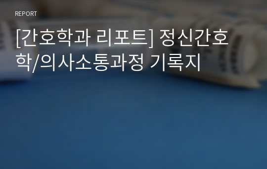 [간호학과 리포트] 정신간호학/의사소통과정 기록지