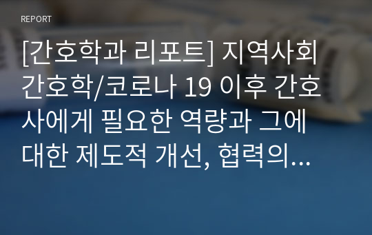 [간호학과 리포트] 지역사회간호학/코로나 19 이후 간호사에게 필요한 역량과 그에 대한 제도적 개선, 협력의 사례에 대해