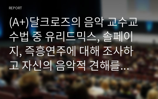 (A+)달크로즈의 음악 교수교수법 중 유리드믹스, 솔페이지, 즉흥연주에 대해 조사하고 자신의 음악적 견해를 쓰시오.