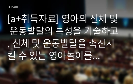 [a+취득자료] 영아의 신체 및 운동발달의 특성을 기술하고, 신체 및 운동발달을 촉진시킬 수 있는 영아놀이를 3가지 소개하세요. 또한 그 놀이를 소개한 이유와 경험 등을 소개하세요.