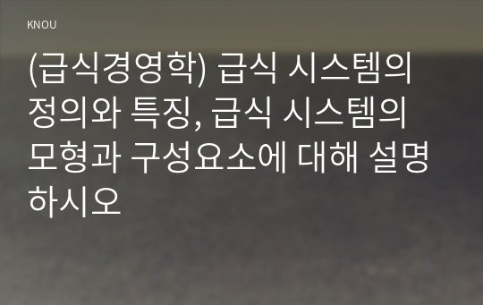 (급식경영학) 급식 시스템의 정의와 특징, 급식 시스템의 모형과 구성요소에 대해 설명하시오