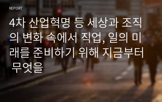 4차 산업혁명 등 세상과 조직의 변화 속에서 직업, 일의 미래를 준비하기 위해 지금부터 무엇을