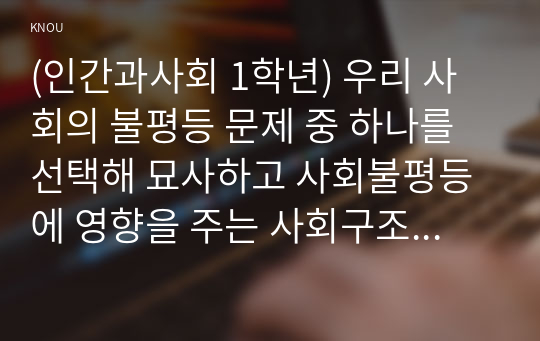 (인간과사회 1학년) 우리 사회의 불평등 문제 중 하나를 선택해 묘사하고 사회불평등에 영향을 주는 사회구조적 요인은 어떤 것이 있는지 설명한 다음 이것이 자신 또는 주변인의 삶에 어떠한 영향을 미치고 있는지 서술하시오