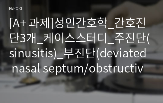 [A+ 과제]성인간호학_간호진단3개_케이스스터디_주진단(sinusitis)_부진단(deviated nasal septum/obstructive sleep apnea)