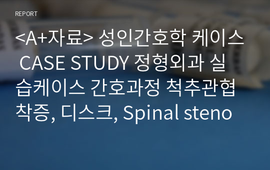 &lt;A+자료&gt; 성인간호학 케이스 CASE STUDY 정형외과 실습케이스 간호과정 척추관협착증, 디스크, Spinal stenosis