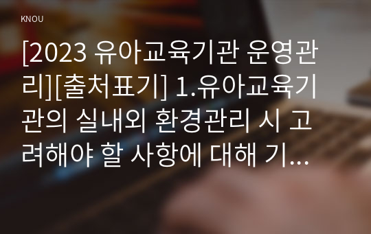 [2023 유아교육기관 운영관리][출처표기] 1.유아교육기관의 실내외 환경관리 시 고려해야 할 사항에 대해 기술하시오. 2.유치원과 어린이집 평가제도의 특성, 평가방법 및 절차 등에 대해 공통점과 차이점을 비교하여 기술하시오.