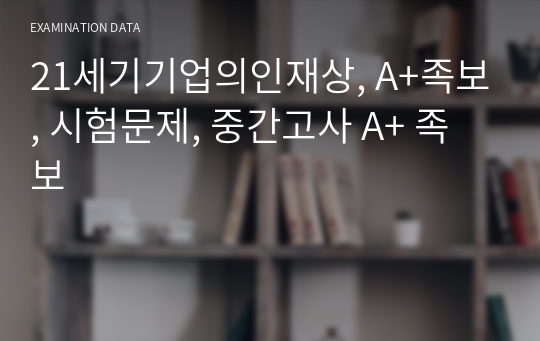 21세기기업의인재상, A+족보, 시험문제, 중간고사 A+ 족보