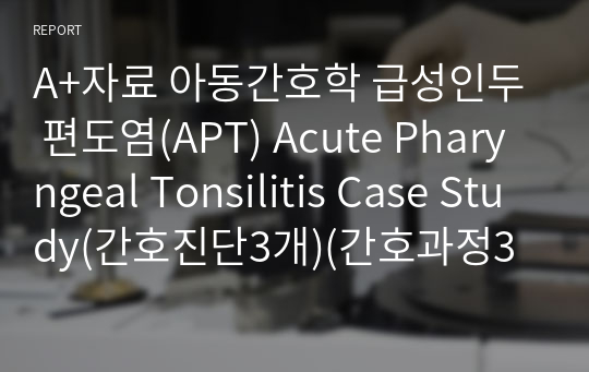 A+자료 아동간호학 급성인두 편도염(APT) Acute Pharyngeal Tonsilitis Case Study(간호진단3개)(간호과정3개)