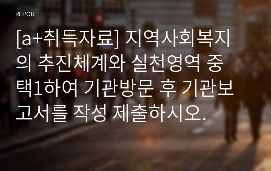 [a+취득자료] 지역사회복지의 추진체계와 실천영역 중 택1하여 기관방문 후 기관보고서를 작성 제출하시오.