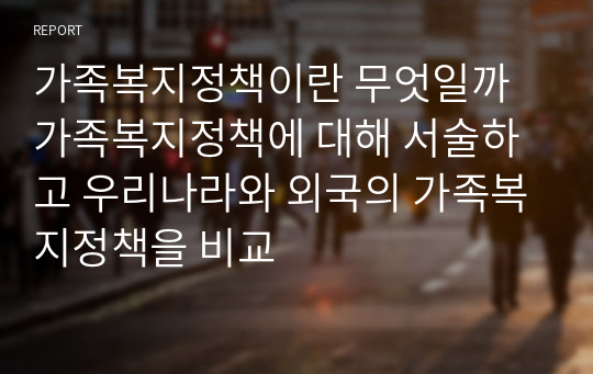 가족복지정책이란 무엇일까 가족복지정책에 대해 서술하고 우리나라와 외국의 가족복지정책을 비교