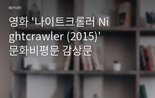 영화 &#039;나이트크롤러 Nightcrawler (2015)&#039; 문화비평문 감상문