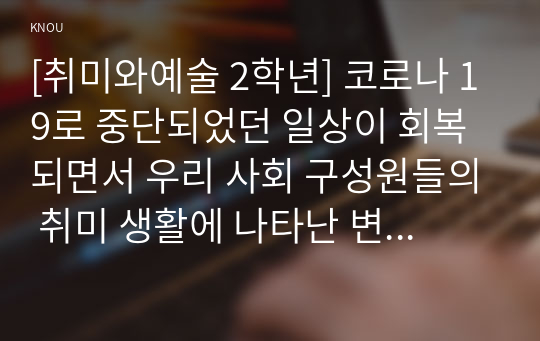 [취미와예술 2학년] 코로나 19로 중단되었던 일상이 회복되면서 우리 사회 구성원들의 취미 생활에 나타난 변화에 대해 분석해 보시오. 분석 과정에서 현재의 취미생활이 코로나 19 팬데믹 시기와 또 코로나 19 팬데믹 이전의 취미생활과 가장 크게 달라진 점은 무엇인지에 대해 초점을 맞춰 보시오.