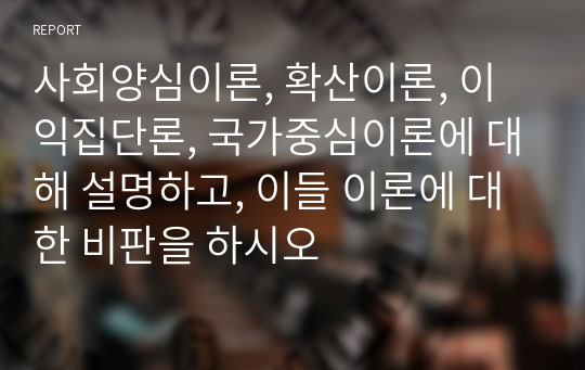 사회양심이론, 확산이론, 이익집단론, 국가중심이론에 대해 설명하고, 이들 이론에 대한 비판을 하시오