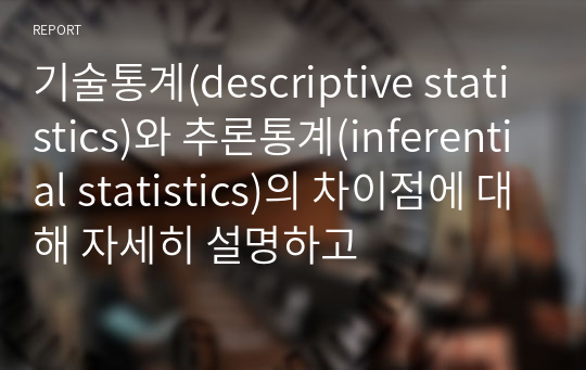 기술통계(descriptive statistics)와 추론통계(inferential statistics)의 차이점에 대해 자세히 설명하고