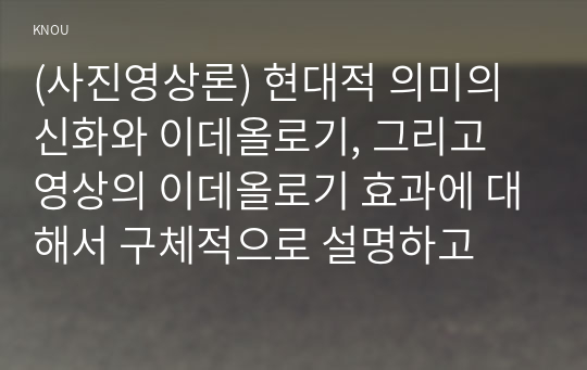 (사진영상론) 현대적 의미의 신화와 이데올로기, 그리고 영상의 이데올로기 효과에 대해서 구체적으로 설명하고