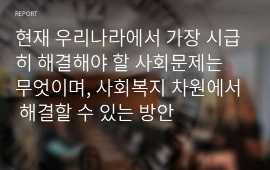 현재 우리나라에서 가장 시급히 해결해야 할 사회문제는 무엇이며, 사회복지 차원에서 해결할 수 있는 방안