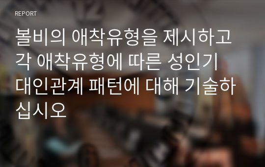 볼비의 애착유형을 제시하고 각 애착유형에 따른 성인기 대인관계 패턴에 대해 기술하십시오