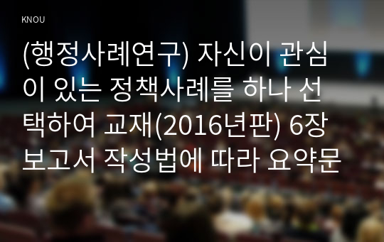 (행정사례연구) 자신이 관심이 있는 정책사례를 하나 선택하여 교재(2016년판) 6장 보고서 작성법에 따라 요약문