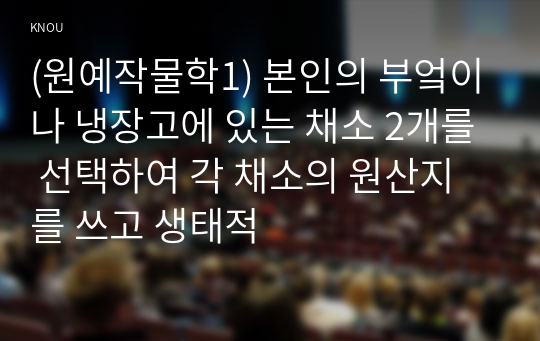 (원예작물학1) 본인의 부엌이나 냉장고에 있는 채소 2개를 선택하여 각 채소의 원산지를 쓰고 생태적